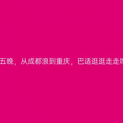 六天五晚，从成都浪到重庆，巴适逛逛走走吃吃