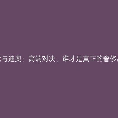 兰蔻与迪奥：高端对决，谁才是真正的奢侈品？