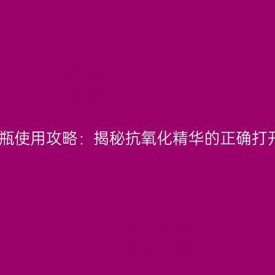兰蔻安瓶使用攻略：揭秘抗氧化精华的正确打开方式