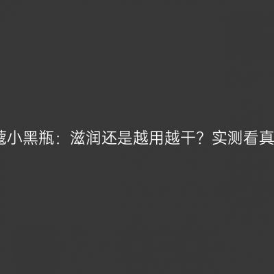 兰蔻小黑瓶：滋润还是越用越干？实测看真相