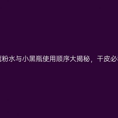 兰蔻粉水与小黑瓶使用顺序大揭秘，干皮必看！
