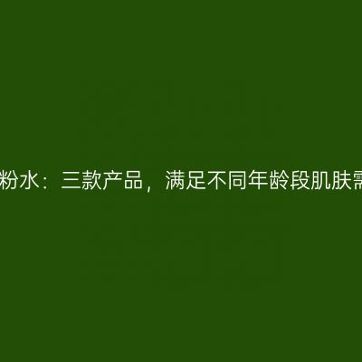 兰蔻粉水：三款产品，满足不同年龄段肌肤需求