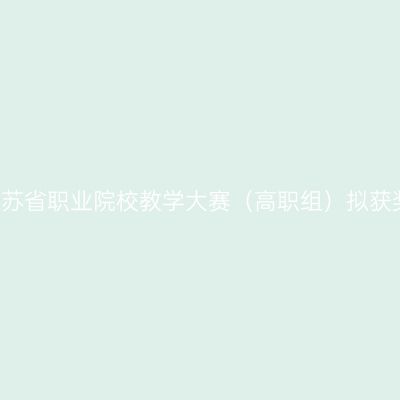 关于2019年江苏省职业院校教学大赛（高职组）拟获奖名单的公示