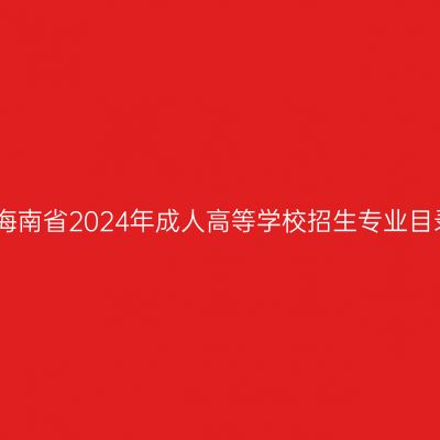 关于公布海南省2024年成人高等学校招生专业目录的公告