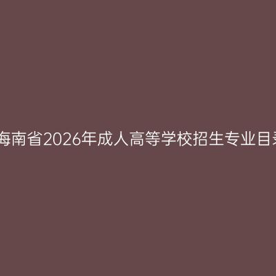 关于公布海南省2026年成人高等学校招生专业目录的公告