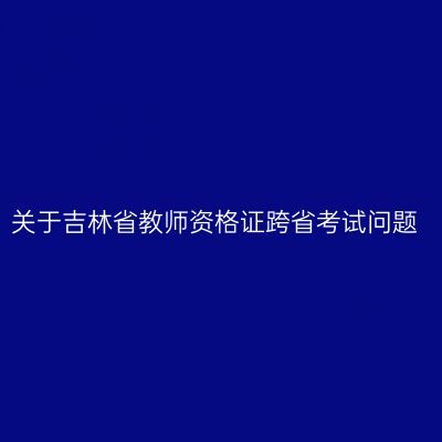 关于吉林省教师资格证跨省考试问题
