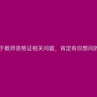 关于教师资格证相关问题，肯定有你想问的!