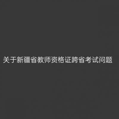 关于新疆省教师资格证跨省考试问题