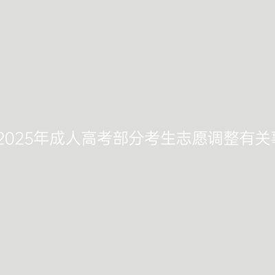 关于海南省2025年成人高考部分考生志愿调整有关事项的公告