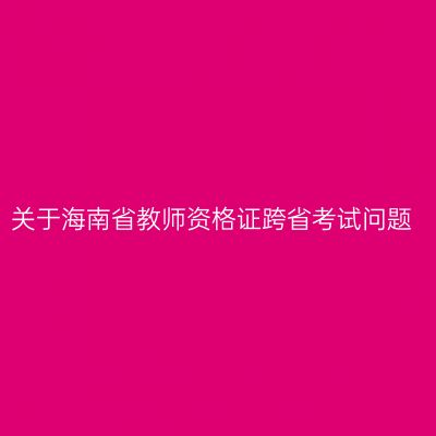 关于海南省教师资格证跨省考试问题
