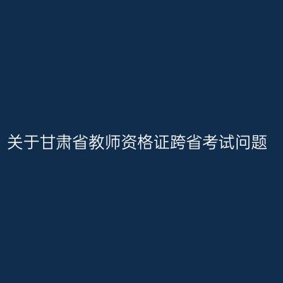 关于甘肃省教师资格证跨省考试问题