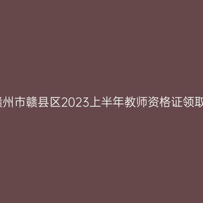 关于赣州市赣县区2023上半年教师资格证领取公告