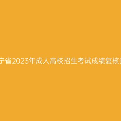 关于辽宁省2023年成人高校招生考试成绩复核的公告