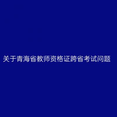 关于青海省教师资格证跨省考试问题