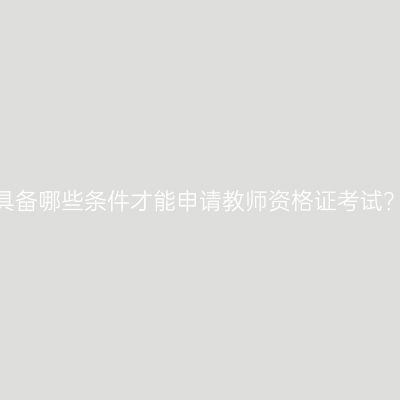 具备哪些条件才能申请教师资格证考试？