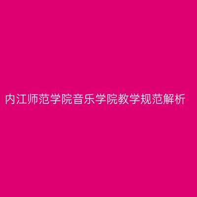 内江师范学院音乐学院教学规范解析