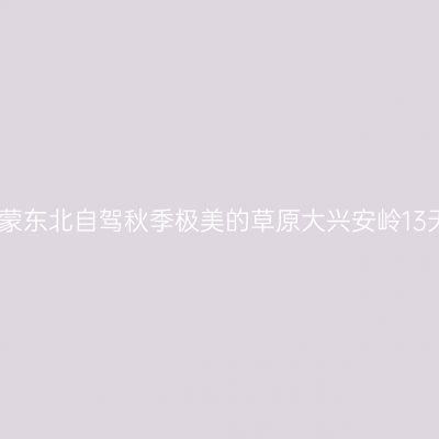内蒙东北自驾秋季极美的草原大兴安岭13天