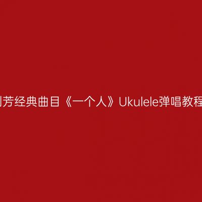 刘芳经典曲目《一个人》Ukulele弹唱教程