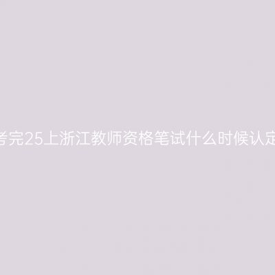 刚考完25上浙江教师资格笔试什么时候认定？