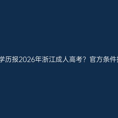 初中学历报2026年浙江成人高考？官方条件指南