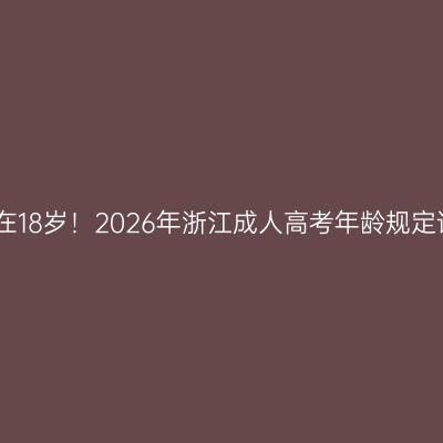 别卡在18岁！2026年浙江成人高考年龄规定详解