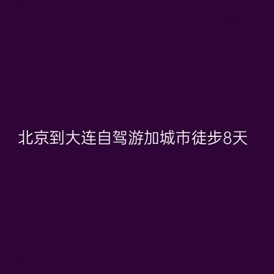 北京到大连自驾游加城市徒步8天