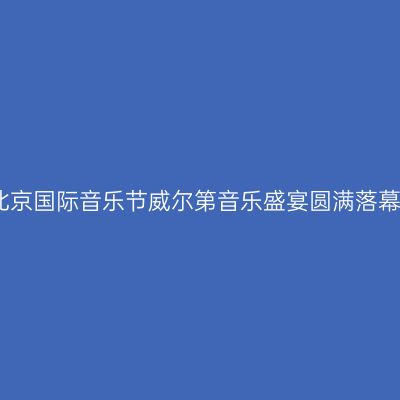 北京国际音乐节威尔第音乐盛宴圆满落幕