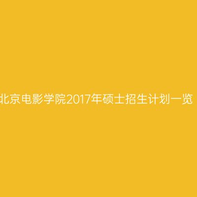 北京电影学院2017年硕士招生计划一览