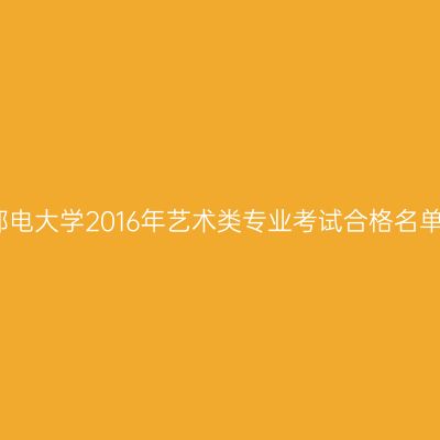 北京邮电大学2016年艺术类专业考试合格名单公布