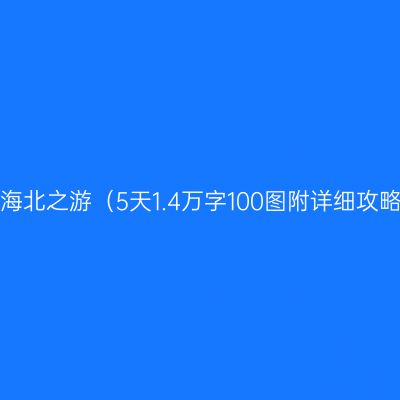 北海北之游（5天1.4万字100图附详细攻略）