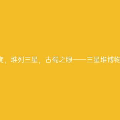北纬30度，堆列三星，古蜀之眼——三星堆博物馆探秘