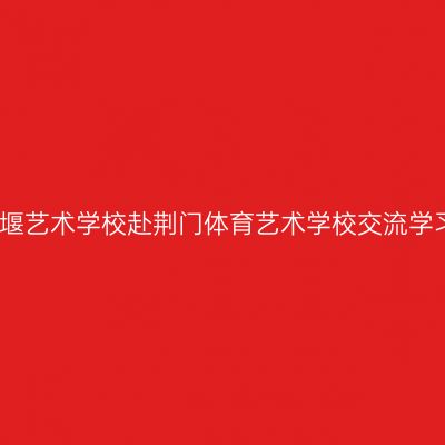 十堰艺术学校赴荆门体育艺术学校交流学习