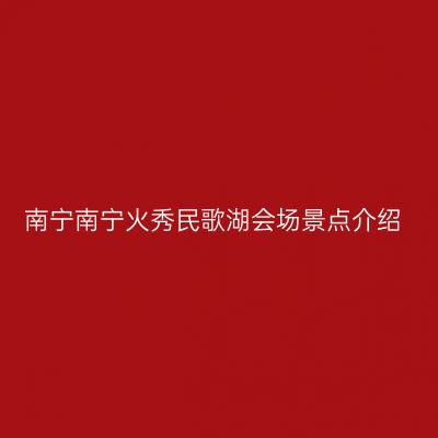 南宁南宁火秀民歌湖会场景点介绍