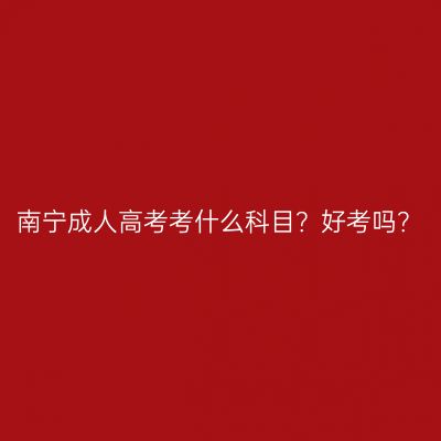 南宁成人高考考什么科目？好考吗？