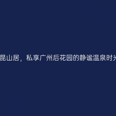 南昆山居，私享广州后花园的静谧温泉时光