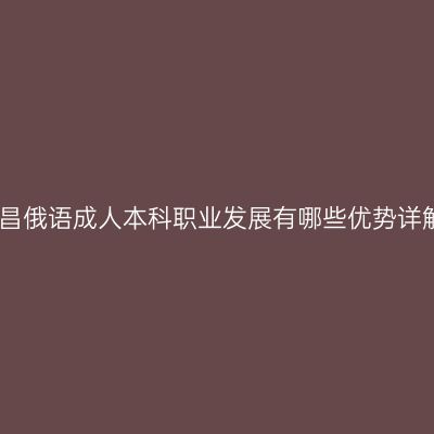 南昌俄语成人本科职业发展有哪些优势详解