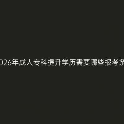 南昌市2026年成人专科提升学历需要哪些报考条件指南