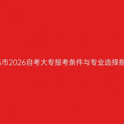 南昌市2026自考大专报考条件与专业选择指南