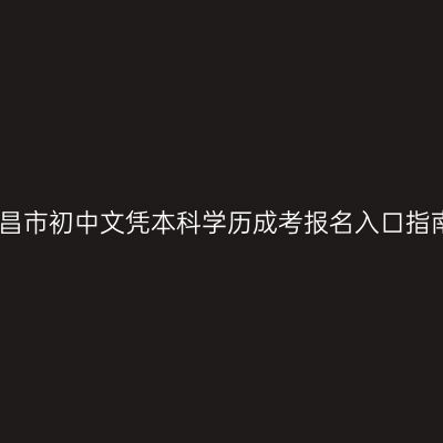 南昌市初中文凭本科学历成考报名入口指南