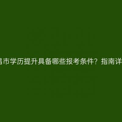 南昌市学历提升具备哪些报考条件？指南详解