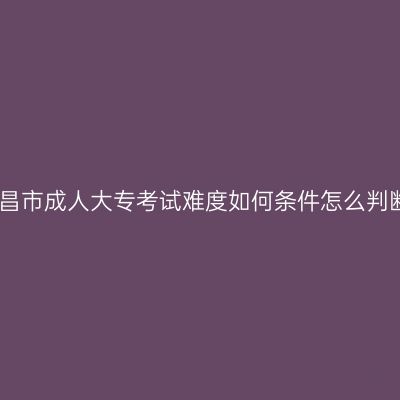 南昌市成人大专考试难度如何条件怎么判断