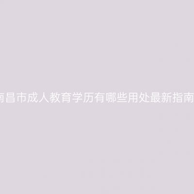 南昌市成人教育学历有哪些用处最新指南