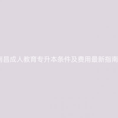 南昌成人教育专升本条件及费用最新指南