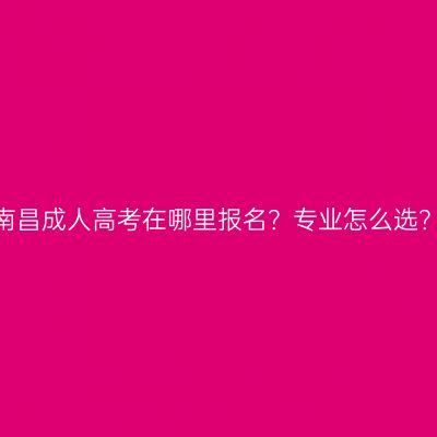 南昌成人高考在哪里报名？专业怎么选？