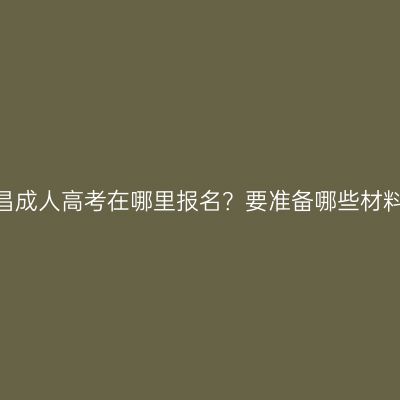 南昌成人高考在哪里报名？要准备哪些材料？