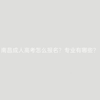南昌成人高考怎么报名？专业有哪些？