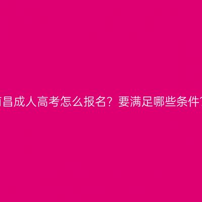 南昌成人高考怎么报名？要满足哪些条件？