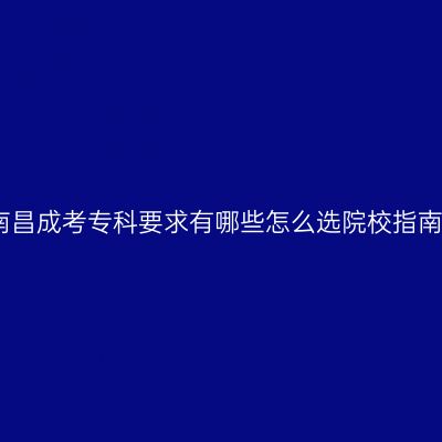 南昌成考专科要求有哪些怎么选院校指南