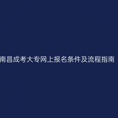 南昌成考大专网上报名条件及流程指南