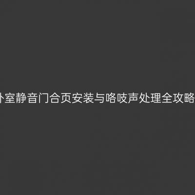 卧室静音门合页安装与咯吱声处理全攻略